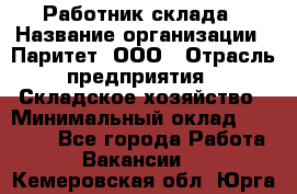 Работник склада › Название организации ­ Паритет, ООО › Отрасль предприятия ­ Складское хозяйство › Минимальный оклад ­ 25 000 - Все города Работа » Вакансии   . Кемеровская обл.,Юрга г.